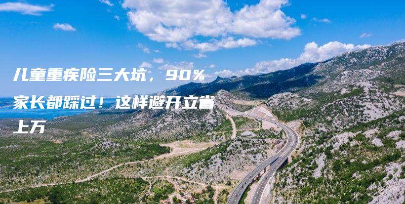 兒童重疾險三大坑，90%家長都踩過！這樣避開立省上萬-保點通